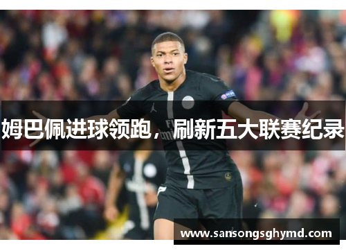 姆巴佩进球领跑,刷新五大联赛纪录