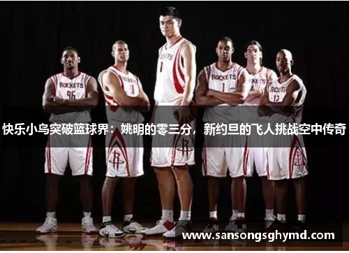 快乐小鸟突破篮球界：姚明的零三分，新约旦的飞人挑战空中传奇